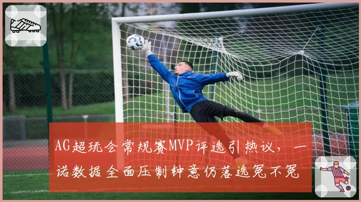 AG超玩会常规赛MVP评选引热议，一诺数据全面压制钟意仍落选冤不冤？