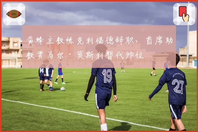 黄蜂主教练克利福德辞职，首席助教贾马尔·莫斯利暂代帅位