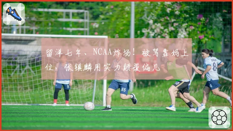 留洋七年、NCAA炸场！被骂靠妈上位，张镇麟用实力颠覆偏见