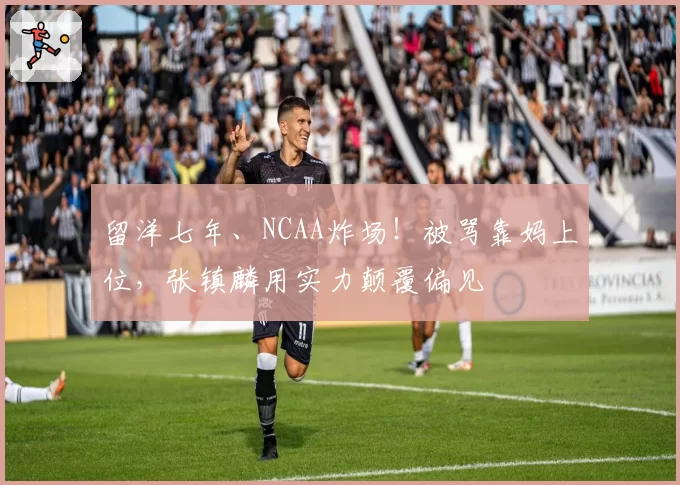 留洋七年、NCAA炸场!被骂靠妈上位,张镇麟用实力颠覆偏见