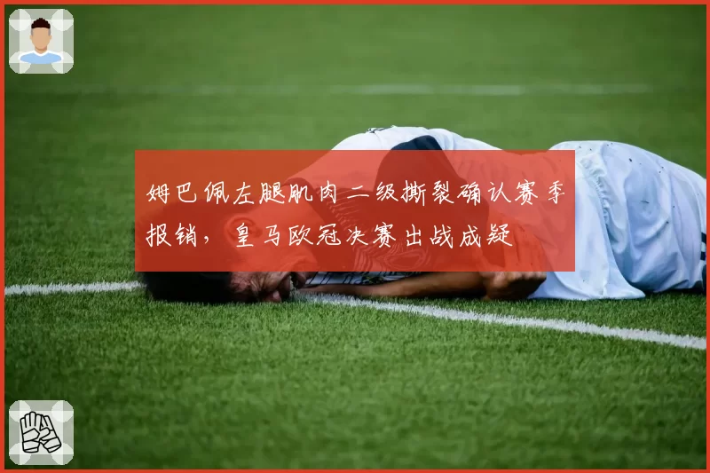 姆巴佩左腿肌肉二级撕裂确认赛季报销，皇马欧冠决赛出战成疑