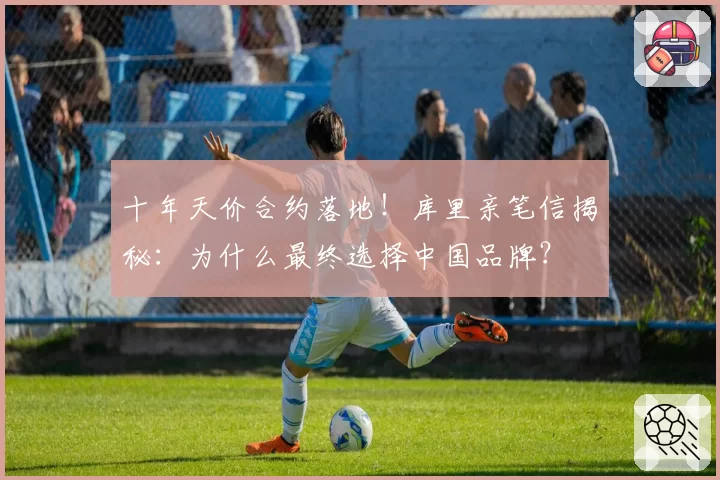 十年天价合约落地!库里亲笔信揭秘:为什么最终选择中国品牌?