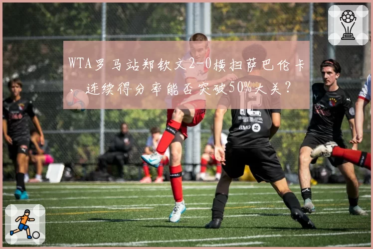 WTA罗马站郑钦文2-0横扫萨巴伦卡，连续得分率能否突破50%大关？
