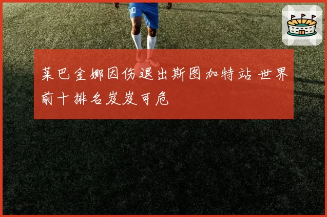 莱巴金娜因伤退出斯图加特站 世界前十排名岌岌可危