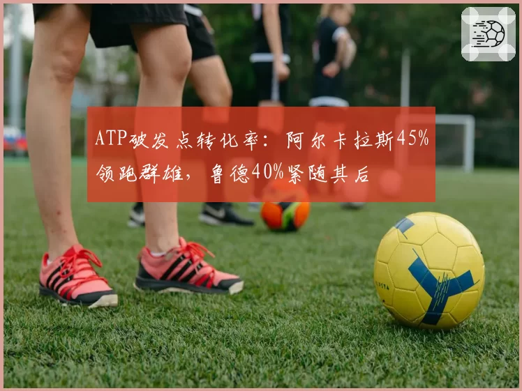 ATP破发点转化率：阿尔卡拉斯45%领跑群雄，鲁德40%紧随其后