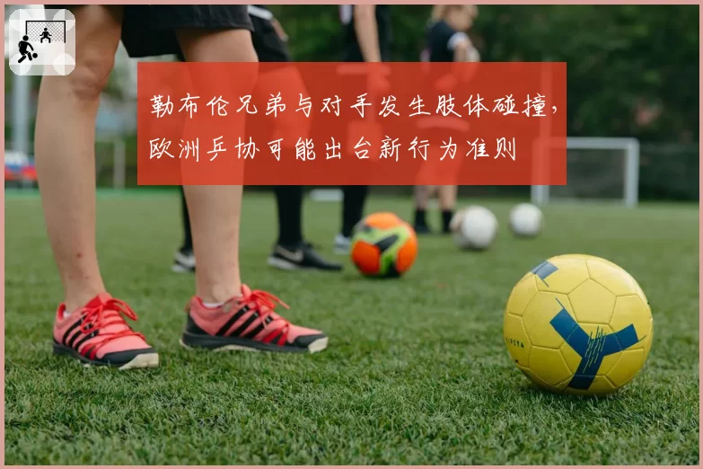 勒布伦兄弟与对手发生肢体碰撞,欧洲乒协可能出台新行为准则