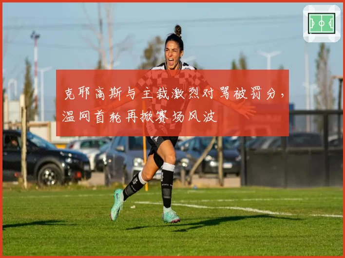 克耶高斯与主裁激烈对骂被罚分,温网首轮再掀赛场风波