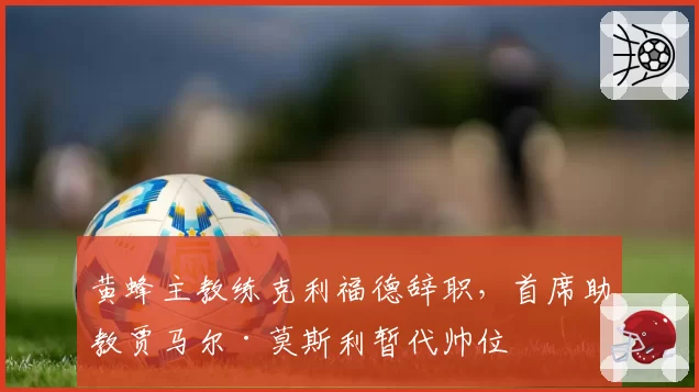 黄蜂主教练克利福德辞职，首席助教贾马尔·莫斯利暂代帅位