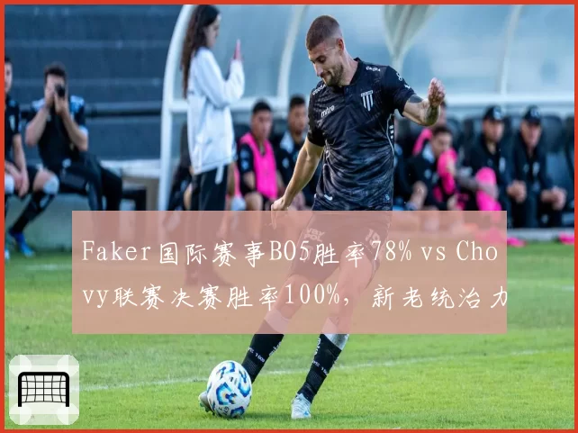 Faker国际赛事BO5胜率78% vs Chovy联赛决赛胜率100%，新老统治力对决