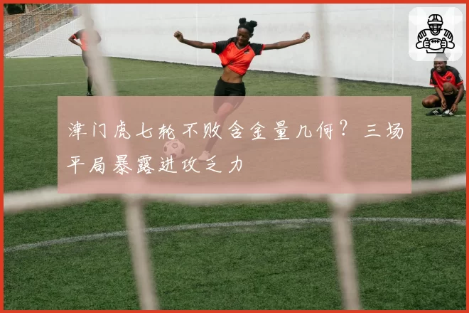 津门虎七轮不败含金量几何？三场平局暴露进攻乏力