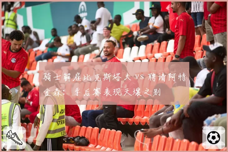骑士解雇比克斯塔夫 vs 聘请阿特金森：季后赛表现天壤之别
